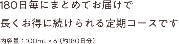 180日毎にまとめてお届けで 長くお得に続けられる定期コースです